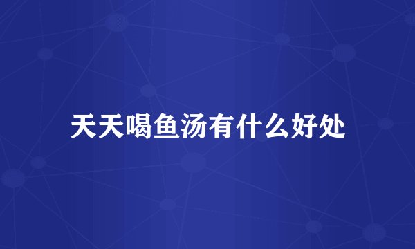 天天喝鱼汤有什么好处