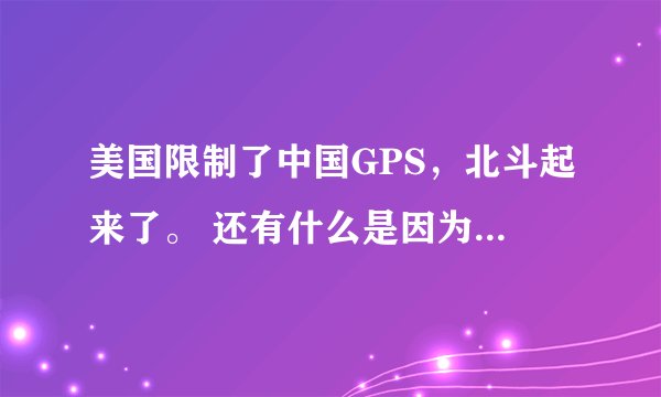 美国限制了中国GPS，北斗起来了。 还有什么是因为国外的限制，现在自己做起来的？甚至超越国外？