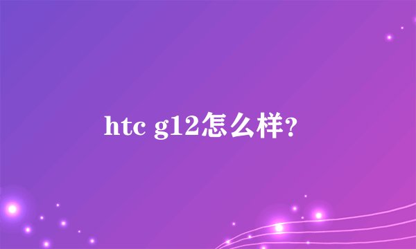 htc g12怎么样？