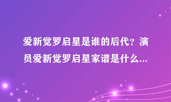 爱新觉罗启星是谁的后代？演员爱新觉罗启星家谱是什么谁的后裔身世家庭背景_飞外