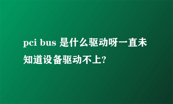pci bus 是什么驱动呀一直未知道设备驱动不上?