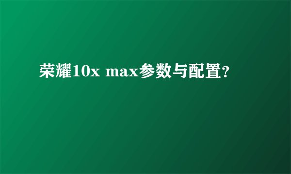 荣耀10x max参数与配置？