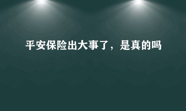 平安保险出大事了，是真的吗