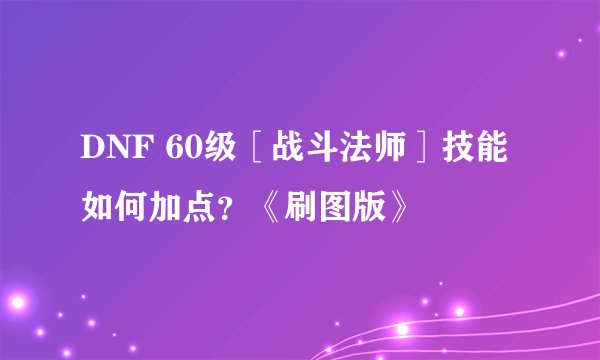 DNF 60级［战斗法师］技能如何加点？《刷图版》