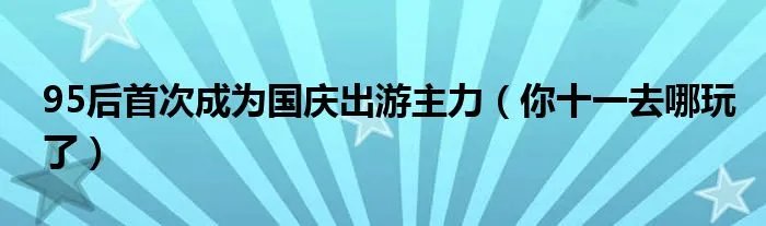 95后首次成为国庆出游主力（你十一去哪玩了）