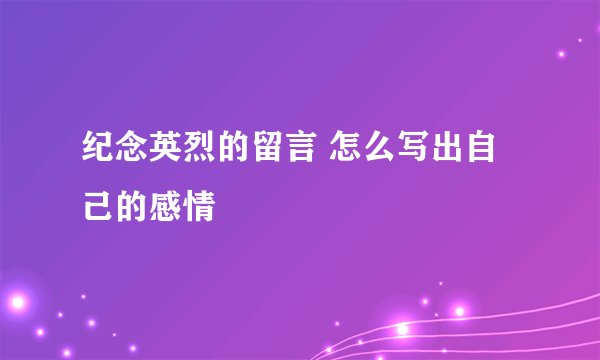 纪念英烈的留言 怎么写出自己的感情