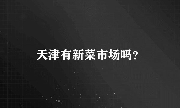 天津有新菜市场吗？