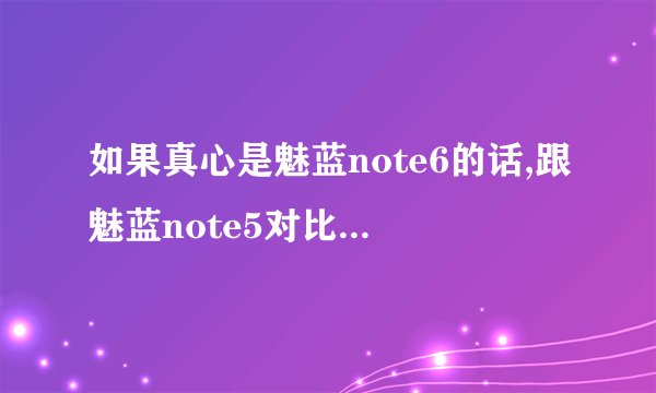如果真心是魅蓝note6的话,跟魅蓝note5对比,差别在哪里?