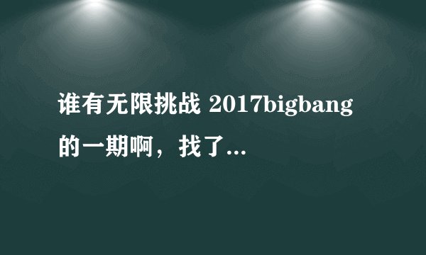 谁有无限挑战 2017bigbang的一期啊，找了好久都没有找到