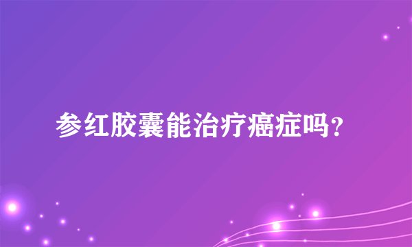参红胶囊能治疗癌症吗？
