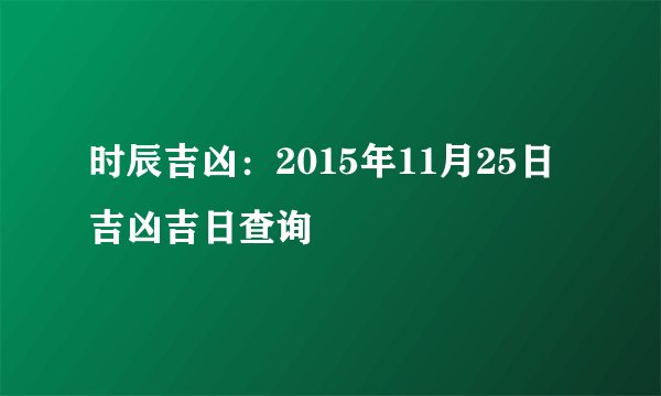 时辰吉凶：2015年11月25日吉凶吉日查询