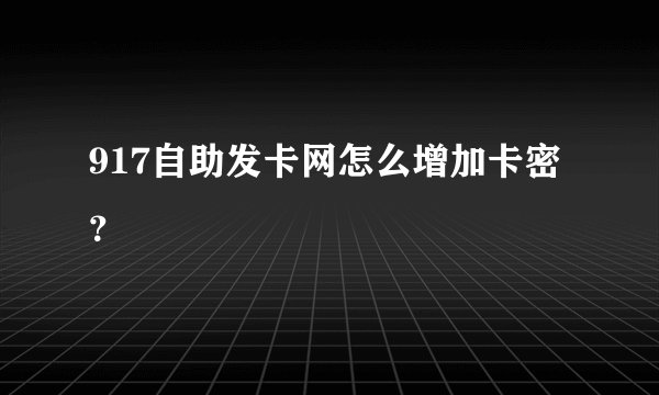 917自助发卡网怎么增加卡密？