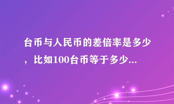 台币与人民币的差倍率是多少，比如100台币等于多少人民币?