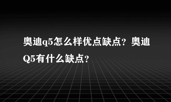 奥迪q5怎么样优点缺点？奥迪Q5有什么缺点？