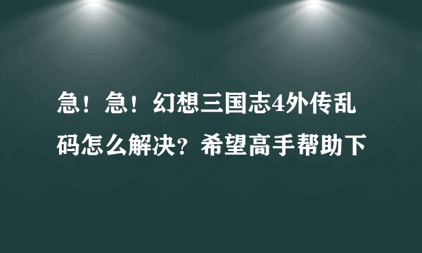 急！急！幻想三国志4外传乱码怎么解决？希望高手帮助下