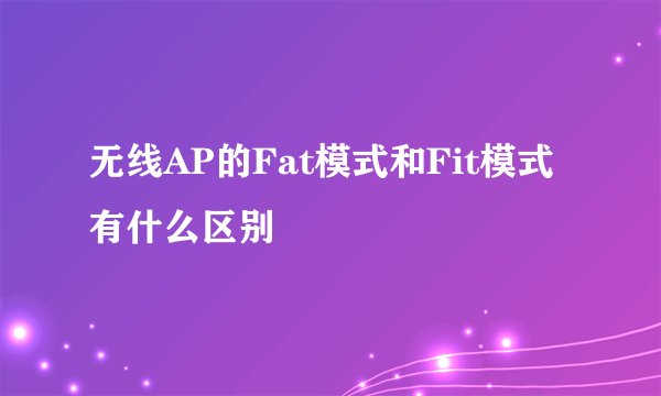 无线AP的Fat模式和Fit模式有什么区别