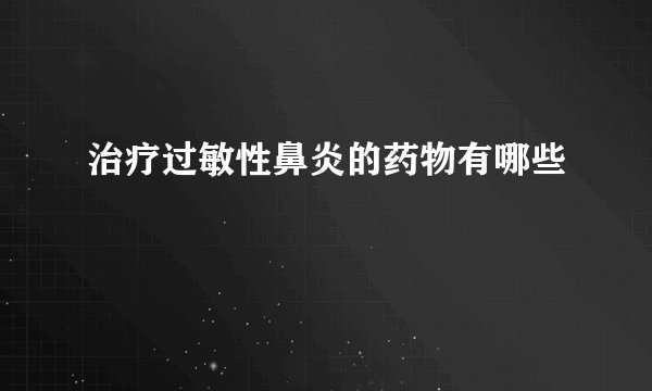 治疗过敏性鼻炎的药物有哪些
