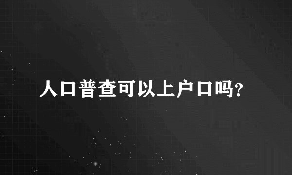 人口普查可以上户口吗？