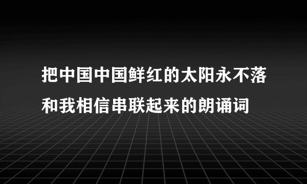 把中国中国鲜红的太阳永不落和我相信串联起来的朗诵词