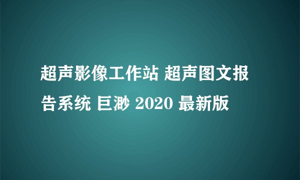 超声影像工作站 超声图文报告系统 巨渺 2020 最新版