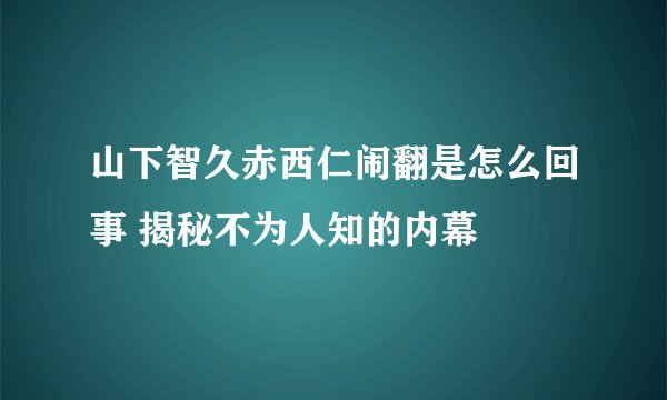 山下智久赤西仁闹翻是怎么回事 揭秘不为人知的内幕