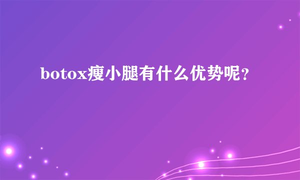 botox瘦小腿有什么优势呢？