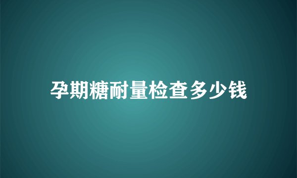 孕期糖耐量检查多少钱