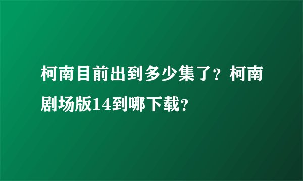 柯南目前出到多少集了？柯南剧场版14到哪下载？