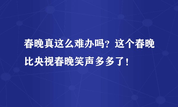春晚真这么难办吗？这个春晚比央视春晚笑声多多了！