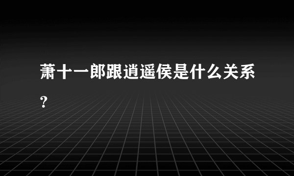 萧十一郎跟逍遥侯是什么关系？