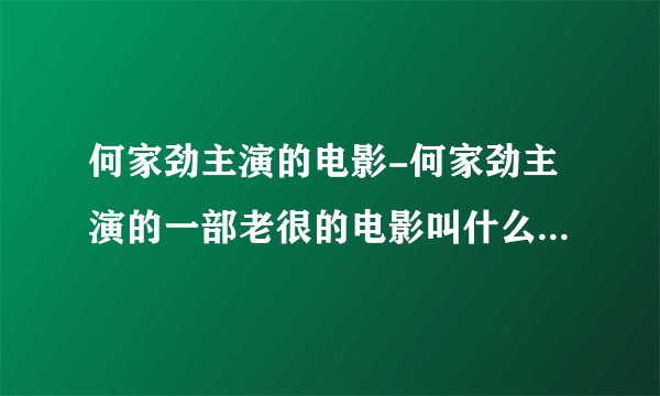 何家劲主演的电影-何家劲主演的一部老很的电影叫什么里面有个叫？