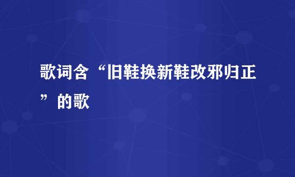 歌词含“旧鞋换新鞋改邪归正”的歌