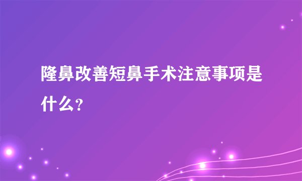 隆鼻改善短鼻手术注意事项是什么？
