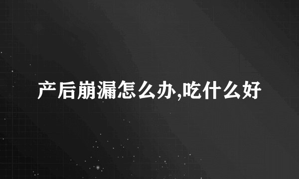 产后崩漏怎么办,吃什么好