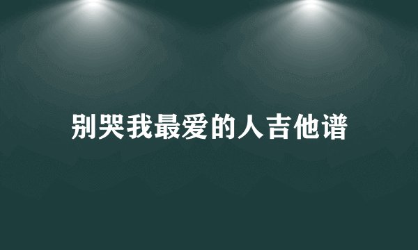 别哭我最爱的人吉他谱