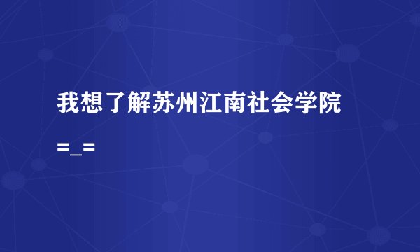 我想了解苏州江南社会学院〜=_=