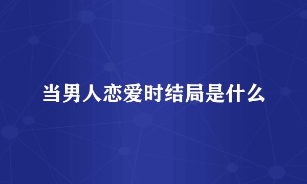 当男人恋爱时结局是什么