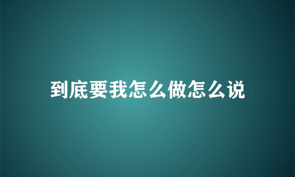 到底要我怎么做怎么说