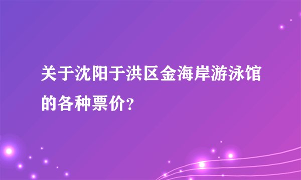 关于沈阳于洪区金海岸游泳馆的各种票价？