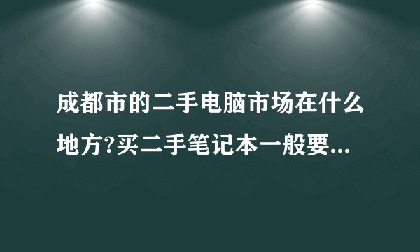 成都市的二手电脑市场在什么地方?买二手笔记本一般要价钱?要注意些什么?