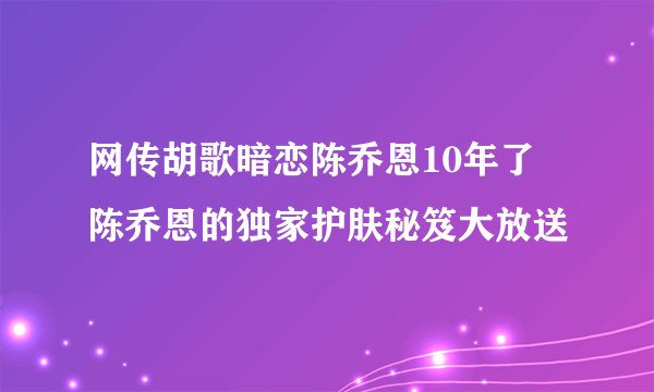 网传胡歌暗恋陈乔恩10年了 陈乔恩的独家护肤秘笈大放送