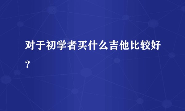 对于初学者买什么吉他比较好？