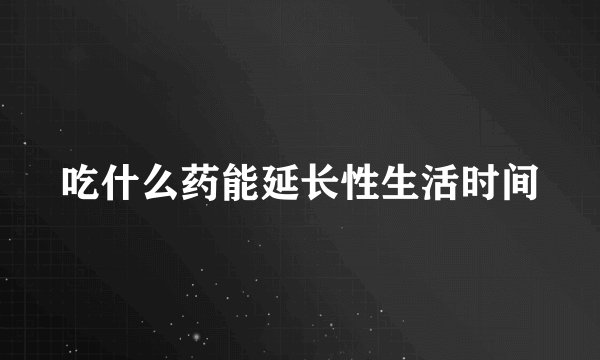 吃什么药能延长性生活时间