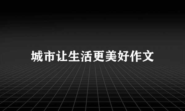 城市让生活更美好作文