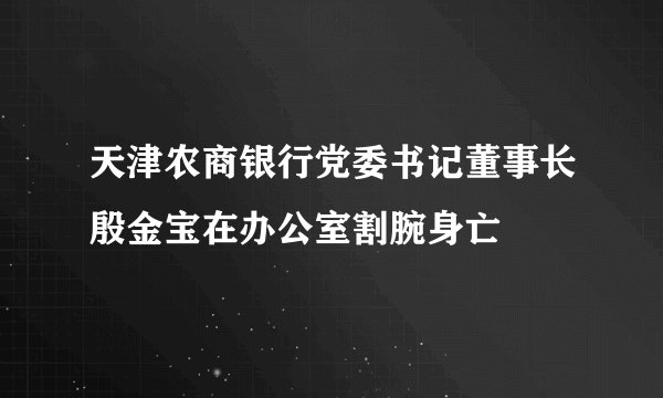 天津农商银行党委书记董事长殷金宝在办公室割腕身亡