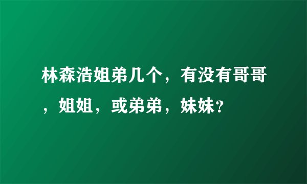 林森浩姐弟几个，有没有哥哥，姐姐，或弟弟，妹妹？