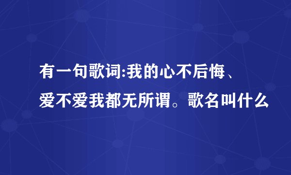 有一句歌词:我的心不后悔、爱不爱我都无所谓。歌名叫什么