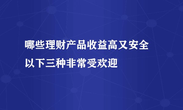 哪些理财产品收益高又安全 以下三种非常受欢迎