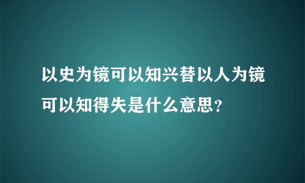 以史为镜可以知兴替以人为镜可以知得失是什么意思？