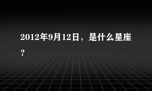 2012年9月12日，是什么星座？